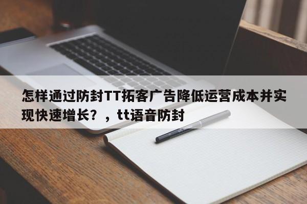 怎样通过防封TT拓客广告降低运营成本并实现快速增长？，tt语音防封