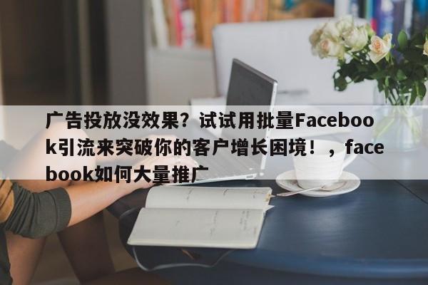广告投放没效果？试试用批量Facebook引流来突破你的客户增长困境！，facebook如何大量推广