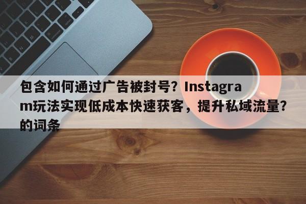 包含如何通过广告被封号?Instagram玩法实现低成本快速获客,提升私域流量?的词条