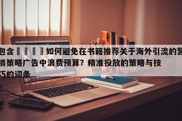 包含💡如何避免在书籍推荐关于海外引流的营销策略广告中浪费预算?精准投放的策略与技巧的词条