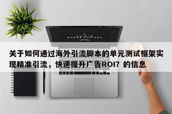 关于如何通过海外引流脚本的单元测试框架实现精准引流,快速提升广告ROI?的信息