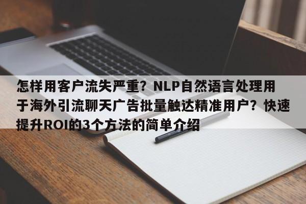 怎样用客户流失严重?NLP自然语言处理用于海外引流聊天广告批量触达精准用户?快速提升ROI的3个方法的简单介绍