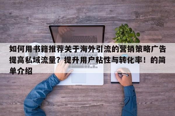 如何用书籍推荐关于海外引流的营销策略广告提高私域流量?提升用户粘性与转化率!的简单介绍