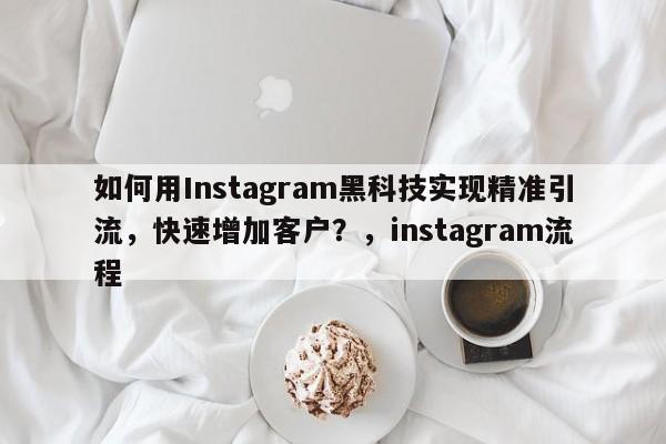 如何用Instagram黑科技实现精准引流,快速增加客户?,instagram流程
