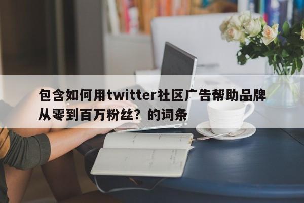 包含如何用twitter社区广告帮助品牌从零到百万粉丝?的词条