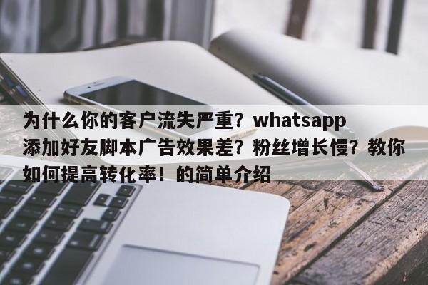 为什么你的客户流失严重?whatsapp添加好友脚本广告效果差?粉丝增长慢?教你如何提高转化率!的简单介绍