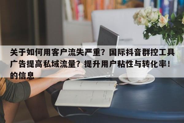关于如何用客户流失严重?国际抖音群控工具广告提高私域流量?提升用户粘性与转化率!的信息