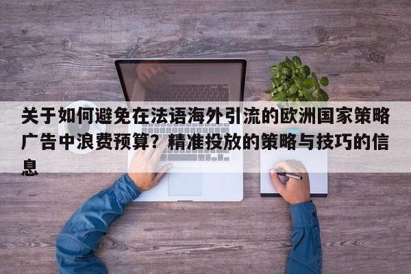关于如何避免在法语海外引流的欧洲国家策略广告中浪费预算？精准投放的策略与技巧的信息