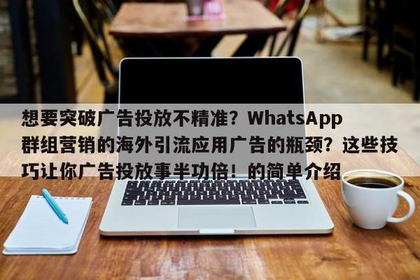想要突破广告投放不精准?WhatsApp群组营销的海外引流应用广告的瓶颈?这些技巧让你广告投放事半功倍!的简单介绍