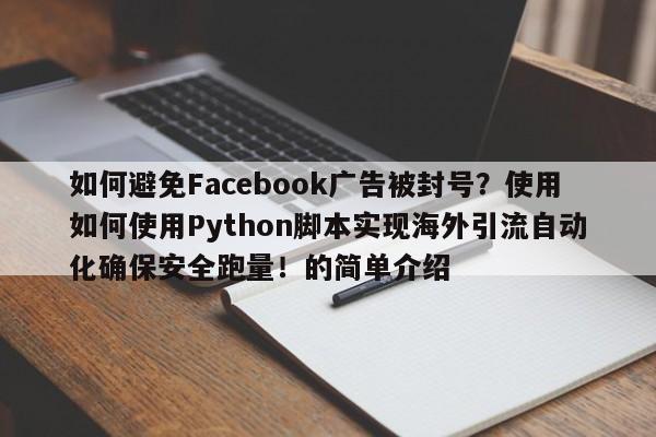 如何避免Facebook广告被封号?使用如何使用Python脚本实现海外引流自动化确保安全跑量!的简单介绍