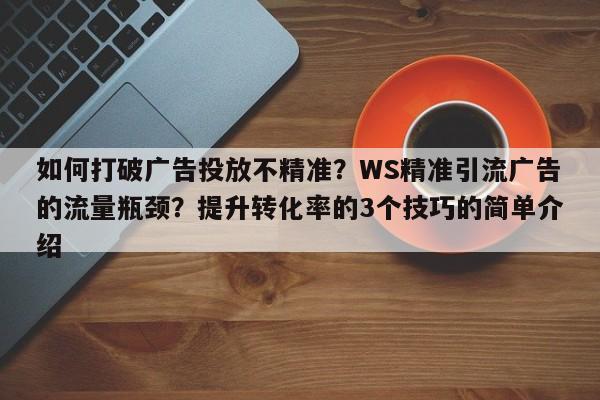 如何打破广告投放不精准?WS精准引流广告的流量瓶颈?提升转化率的3个技巧的简单介绍