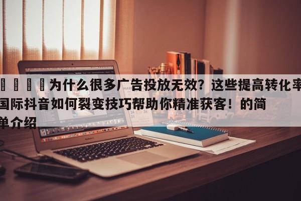 💡为什么很多广告投放无效?这些提高转化率国际抖音如何裂变技巧帮助你精准获客!的简单介绍