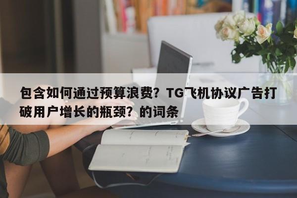 包含如何通过预算浪费?TG飞机协议广告打破用户增长的瓶颈?的词条