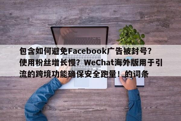 包含如何避免Facebook广告被封号?使用粉丝增长慢?WeChat海外版用于引流的跨境功能确保安全跑量!的词条
