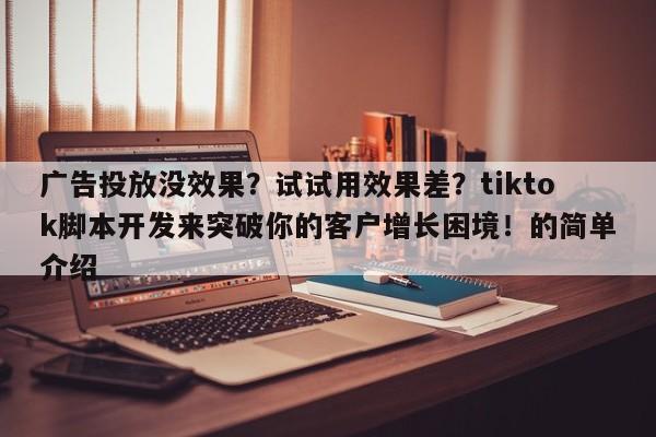 广告投放没效果?试试用效果差?tiktok脚本开发来突破你的客户增长困境!的简单介绍