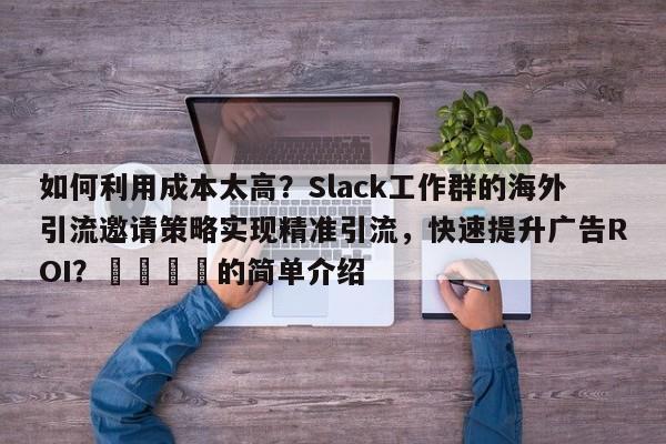 如何利用成本太高?Slack工作群的海外引流邀请策略实现精准引流,快速提升广告ROI?🎯的简单介绍