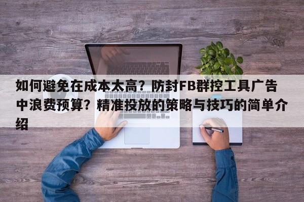 如何避免在成本太高？防封FB群控工具广告中浪费预算？精准投放的策略与技巧的简单介绍