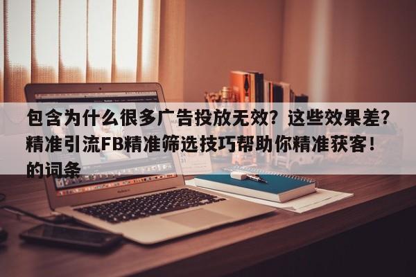 包含为什么很多广告投放无效?这些效果差?精准引流FB精准筛选技巧帮助你精准获客!的词条