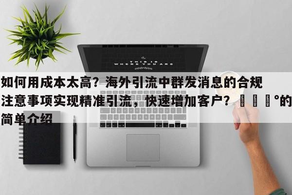 如何用成本太高?海外引流中群发消息的合规注意事项实现精准引流,快速增加客户?💰的简单介绍