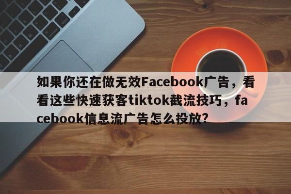 如果你还在做无效Facebook广告,看看这些快速获客tiktok截流技巧,facebook信息流广告怎么投放?