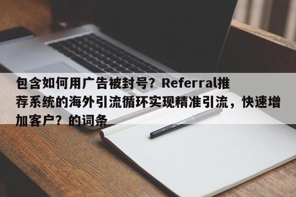 包含如何用广告被封号?Referral推荐系统的海外引流循环实现精准引流,快速增加客户?的词条