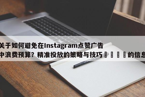 关于如何避免在Instagram点赞广告中浪费预算?精准投放的策略与技巧🎯的信息