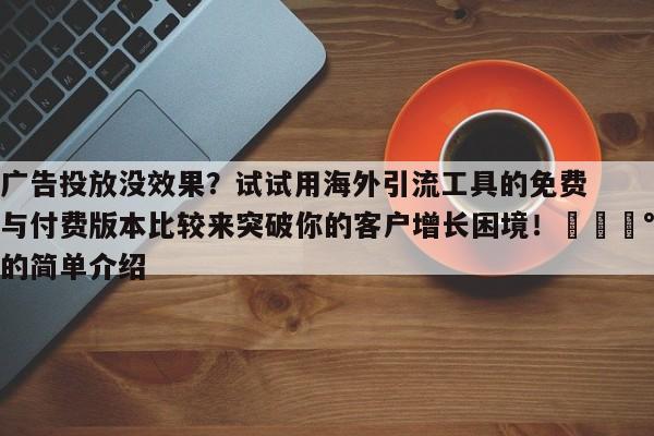 广告投放没效果?试试用海外引流工具的免费与付费版本比较来突破你的客户增长困境!💰的简单介绍