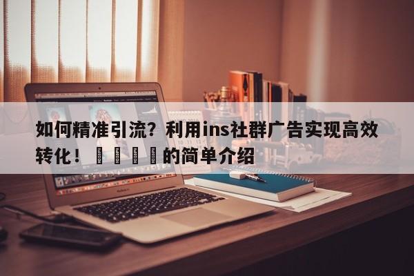 如何精准引流？利用ins社群广告实现高效转化！💡的简单介绍