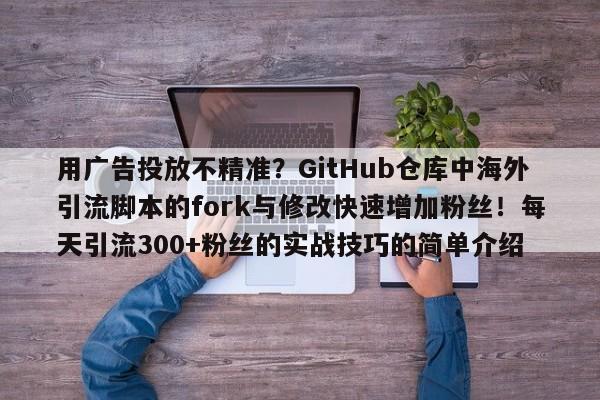 用广告投放不精准？GitHub仓库中海外引流脚本的fork与修改快速增加粉丝！每天引流300+粉丝的实战技巧的简单介绍