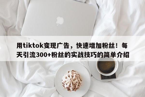 用tiktok变现广告,快速增加粉丝!每天引流300+粉丝的实战技巧的简单介绍