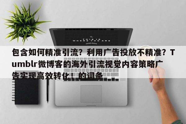 包含如何精准引流?利用广告投放不精准?Tumblr微博客的海外引流视觉内容策略广告实现高效转化!的词条