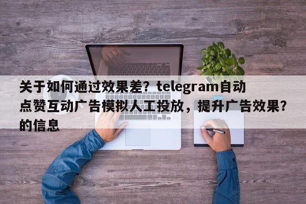 关于如何通过效果差？telegram自动点赞互动广告模拟人工投放，提升广告效果？的信息