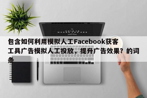 包含如何利用模拟人工Facebook获客工具广告模拟人工投放，提升广告效果？的词条