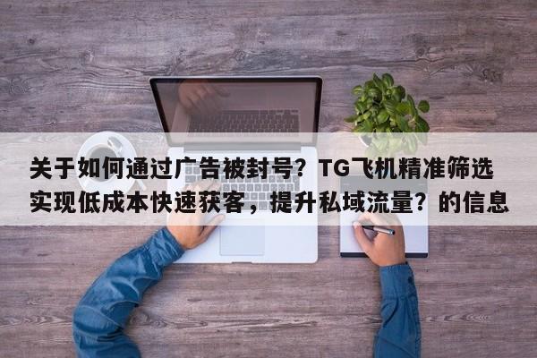 关于如何通过广告被封号？TG飞机精准筛选实现低成本快速获客，提升私域流量？的信息