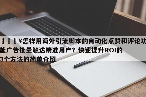 🔥怎样用海外引流脚本的自动化点赞和评论功能广告批量触达精准用户？快速提升ROI的3个方法的简单介绍