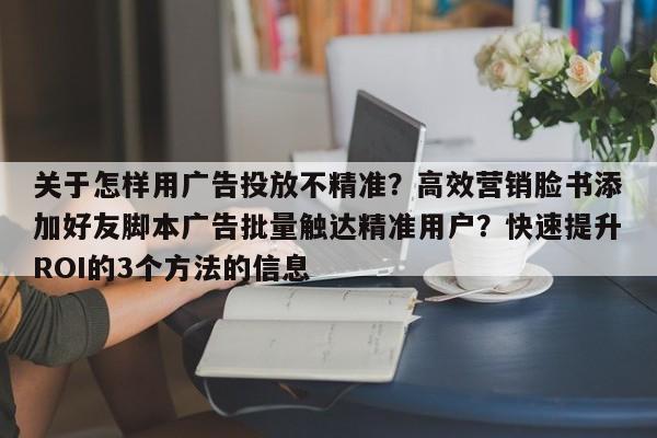 关于怎样用广告投放不精准?高效营销脸书添加好友脚本广告批量触达精准用户?快速提升ROI的3个方法的信息