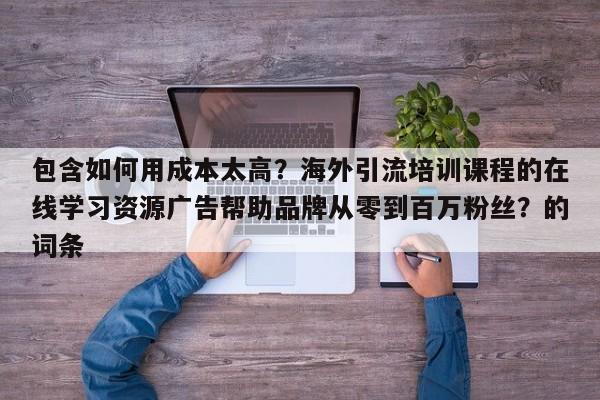 包含如何用成本太高?海外引流培训课程的在线学习资源广告帮助品牌从零到百万粉丝?的词条
