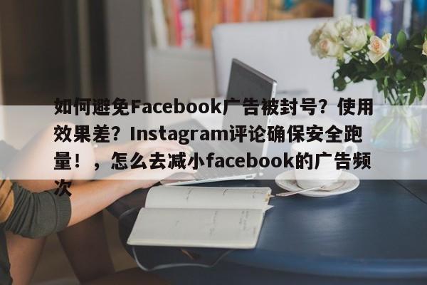 如何避免Facebook广告被封号?使用效果差?Instagram评论确保安全跑量!,怎么去减小facebook的广告频次
