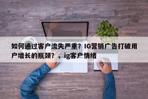 如何通过客户流失严重?IG营销广告打破用户增长的瓶颈?,ig客户情绪