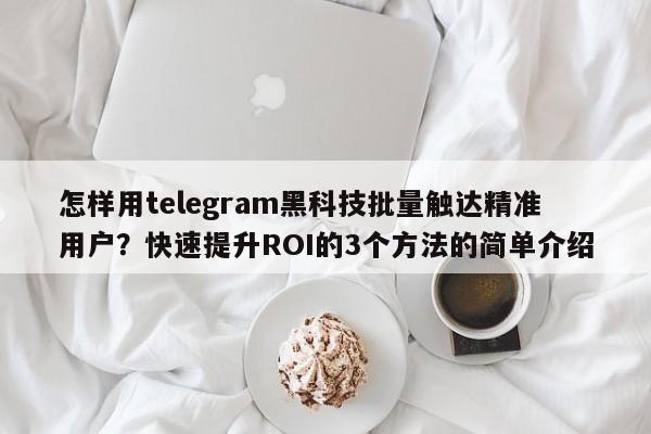 怎样用telegram黑科技批量触达精准用户？快速提升ROI的3个方法的简单介绍