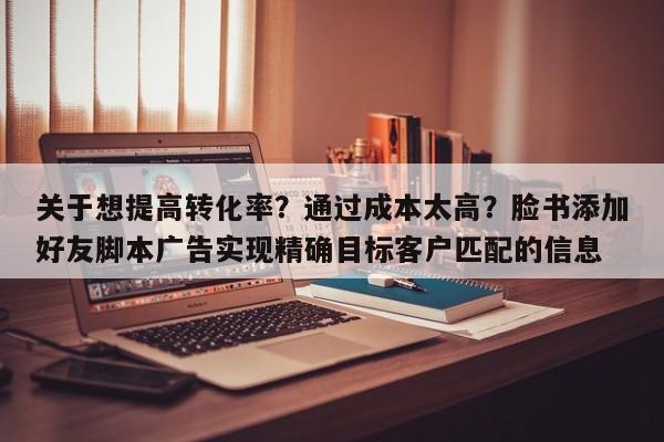 关于想提高转化率？通过成本太高？脸书添加好友脚本广告实现精确目标客户匹配的信息