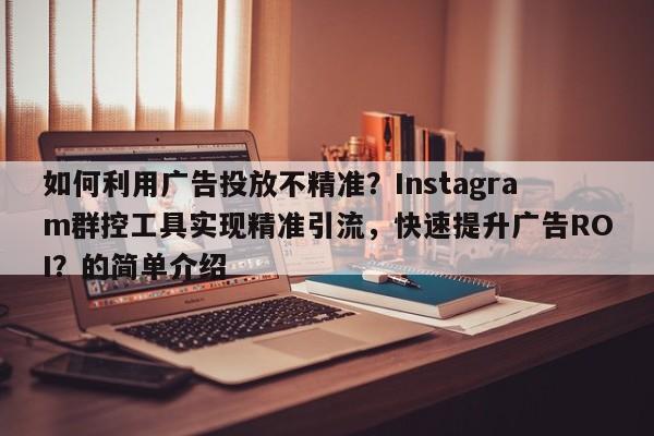如何利用广告投放不精准?Instagram群控工具实现精准引流,快速提升广告ROI?的简单介绍