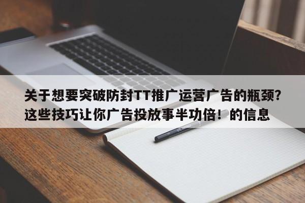关于想要突破防封TT推广运营广告的瓶颈？这些技巧让你广告投放事半功倍！的信息