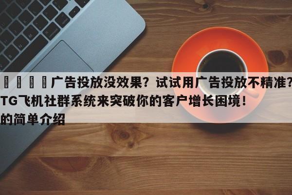 📈广告投放没效果?试试用广告投放不精准?TG飞机社群系统来突破你的客户增长困境!的简单介绍