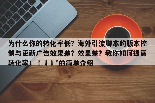 为什么你的转化率低?海外引流脚本的版本控制与更新广告效果差?效果差?教你如何提高转化率!💰的简单介绍