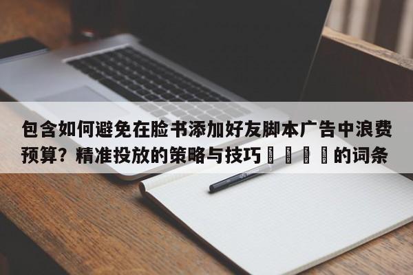 包含如何避免在脸书添加好友脚本广告中浪费预算？精准投放的策略与技巧📣的词条