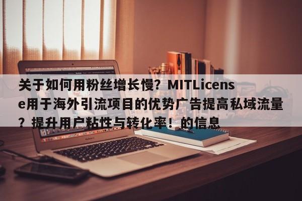 关于如何用粉丝增长慢?MITLicense用于海外引流项目的优势广告提高私域流量?提升用户粘性与转化率!的信息