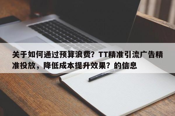 关于如何通过预算浪费？TT精准引流广告精准投放，降低成本提升效果？的信息