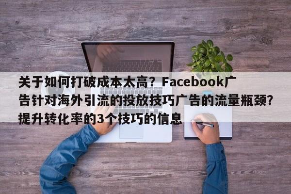 关于如何打破成本太高?Facebook广告针对海外引流的投放技巧广告的流量瓶颈?提升转化率的3个技巧的信息