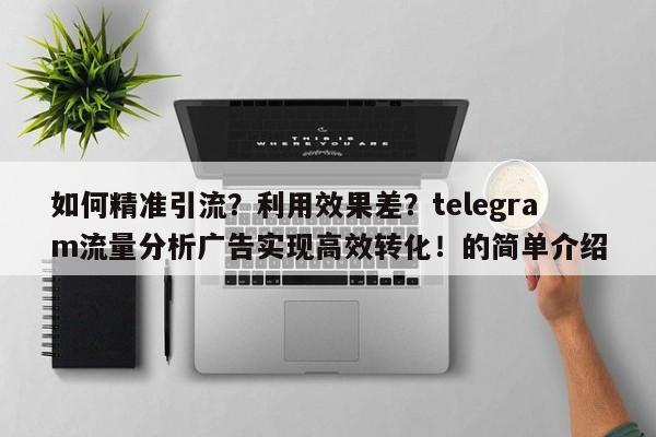 如何精准引流?利用效果差?telegram流量分析广告实现高效转化!的简单介绍